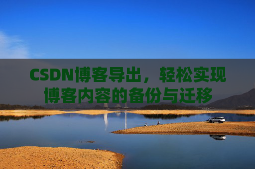 CSDN博客导出，轻松实现博客内容的备份与迁移
