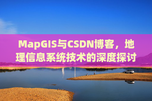 MapGIS与CSDN博客,地理信息系统技术的深度探讨